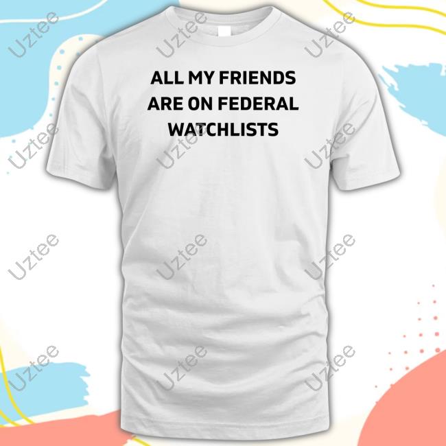 All My Friends Are On Federal Watchlists Tee Shirt