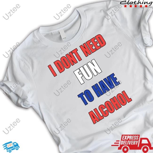 I Don't Need Fun To Have Alcohol Tee