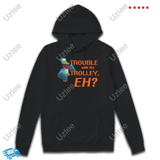 Trouble With The Trolley Eh Shirt, T Shirt, Hoodie, Sweater, Long Sleeve T-Shirt And Tank Top
