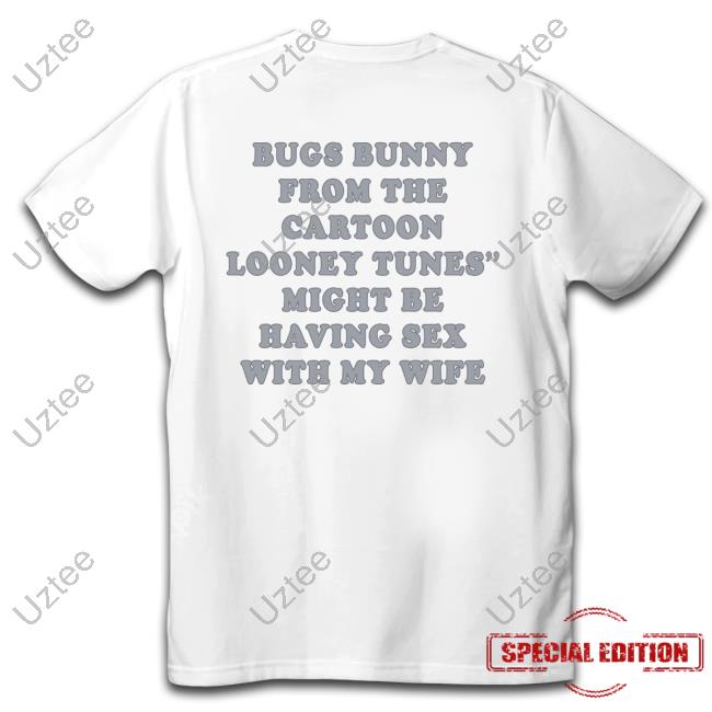 Shirts That Go Hard Bugs Bunny From The Cartoon Looney Tunes Might Be Having Sex With My Wife Shirt