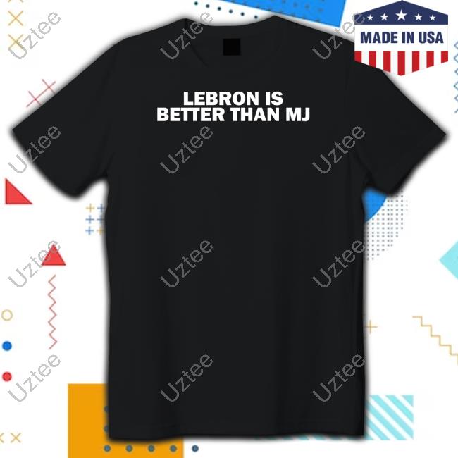 Lebron Is Better Than Mj T-Shirt,Hoodie,Sweatshirt