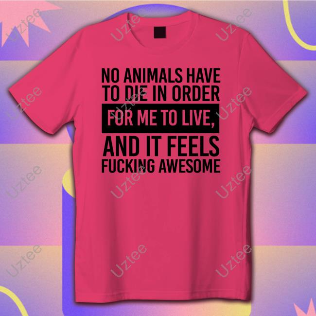 Dani Wade No Animals Have To Die In Order For Me To Live And It Feels Fucking Awesome Tee Shirt