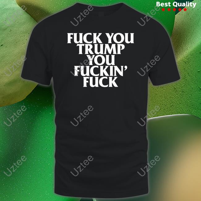 Fuck You Trump You Fuckin Fuck Long Sleeve T Shirt