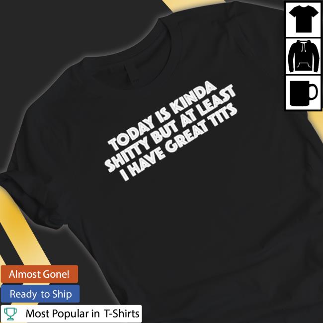 Official Today Is Kinda Shitty But At Least I Have Great Tits Shirts