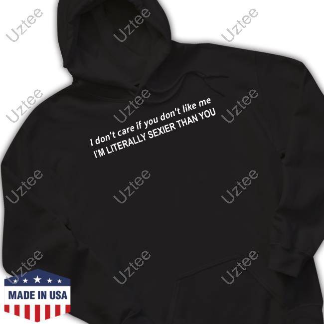 The Good Shirts I Don't Care If You Don't Like Me I'm Literally Sexier Than You Shirt