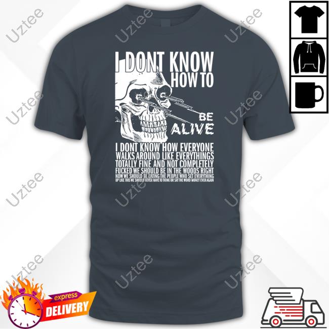I Dont Know How To Be Alive T-Shirt,Hoodie,Sweatshirt