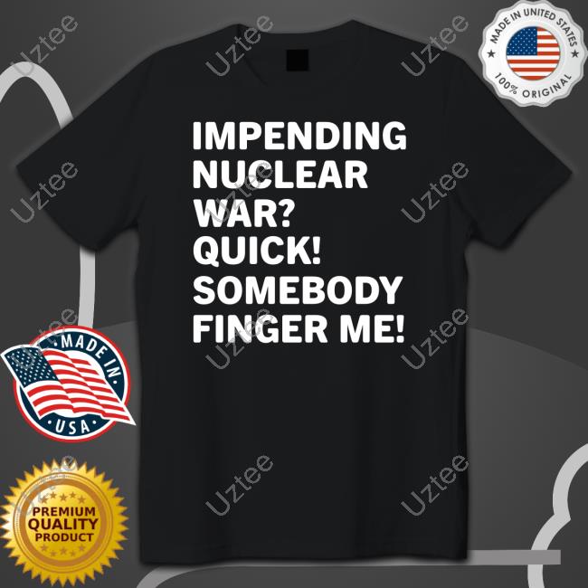 Impending Nuclear War Quick Somebody Finger Me New Shirt