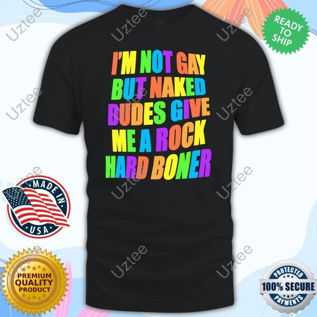 I'm Not Gay But Naked Dudes Give Me A Rock Hard Boner T-Shirt, Hoodie, Tank Top, Sweater And Long Sleeve T-Shirt