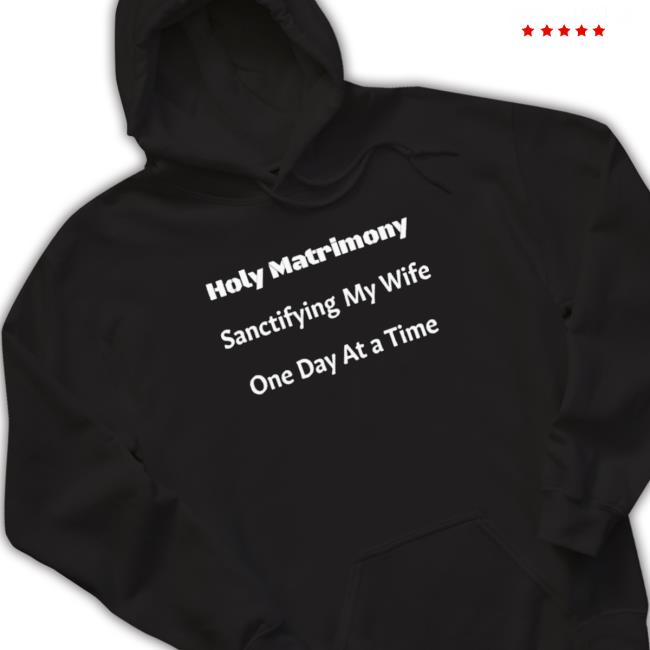 Official Holy Matrimony Sanctifying My Wife One Day At A Time Hooded Sweatshirt Official Holy Matrimony Sanctifying My Wife One Day At A Time Hoodie