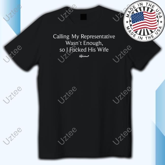 Reductress Shop Calling My Representatives Wasn't Enough, So I Fucked His Wife T Shirt