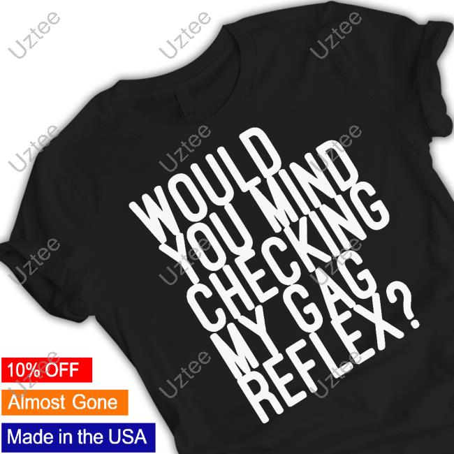 Would You Mind Checking My Gag Reflex T Shirt
