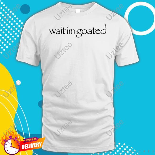 Wait Im Goated Tee Shirt Streetdank