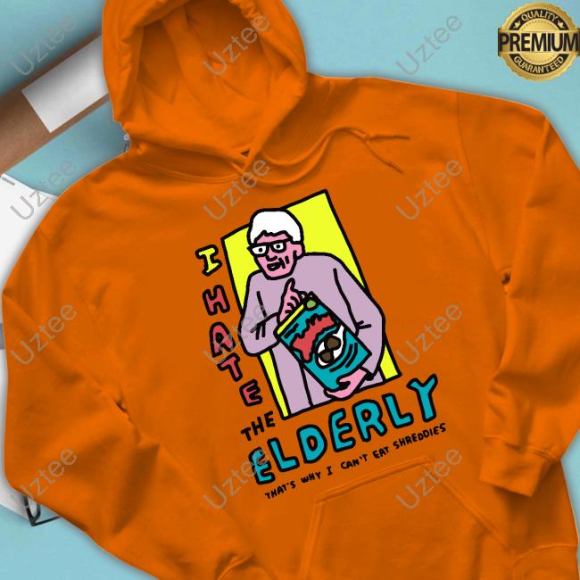 I Hate The Elderly That's Why I Can't Eat Shreddies Tees Zoe Bread I Hate The Elderly That's Why I Can't Eat Shreddies Hooded Sweatshirt
