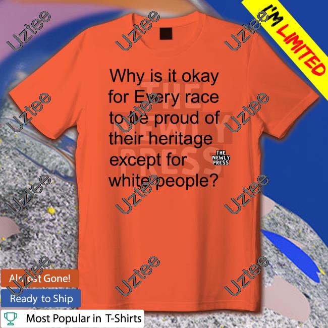 Why Is It Okay For Every Race To Be Proud Of Their Heritage Except For White People Tee Shirt Wmwms224
