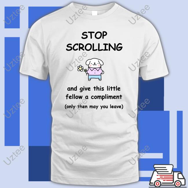 Stinkykatie Stop Scrolling And Give This Little Fellow A Compliment Shirts