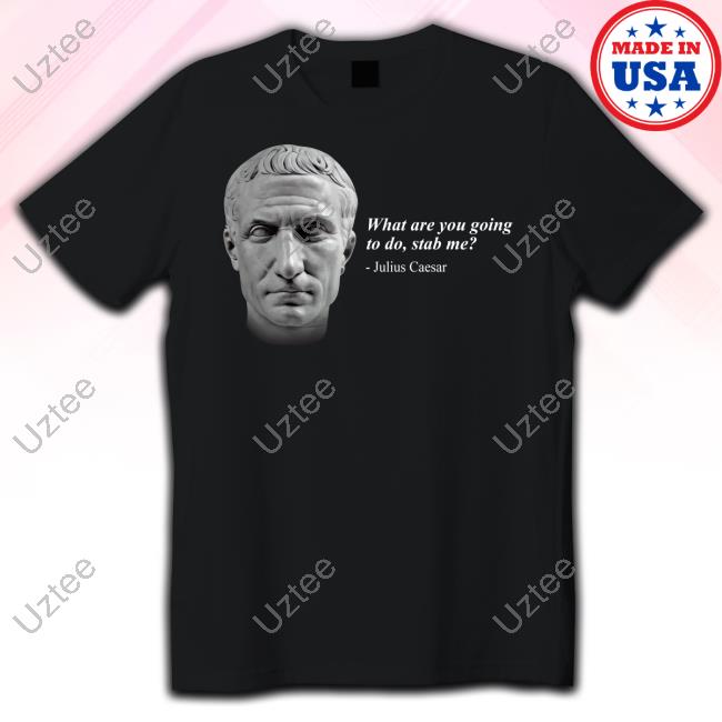 Shitheadsteve Store What Are You Going To Do Stab Me Julius Caesar Tees