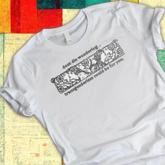 Silas Denver Don’T Die Wondering Transgenderism Would Be For You Shirt