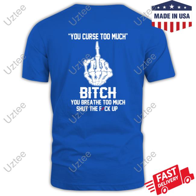 Shirts That Go Hard You Curse Too Much Bitch You Breathe Too Much Shut The Fuck Up Tee Shirt