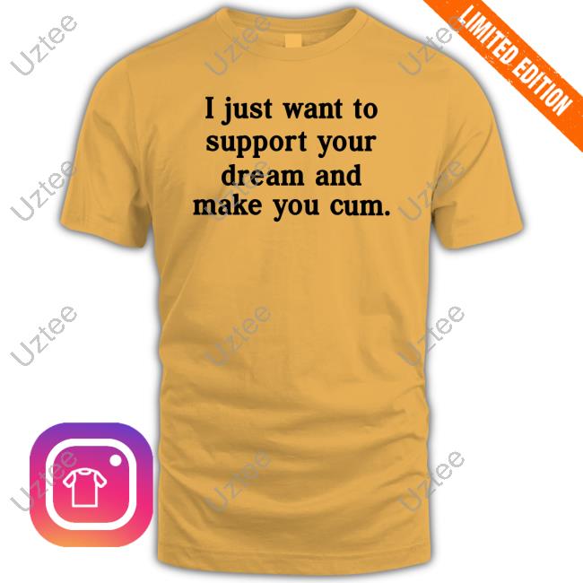 Thirstypeoples I Just Want To Support Your Dream And Make You Cum Shirts