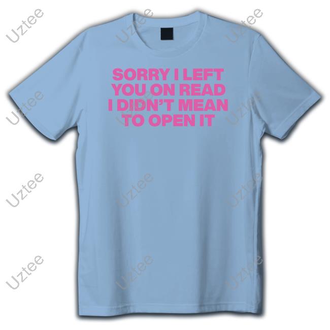 Moximimi Sorry I Left You On Read I Didn't Mean To Open It Tee Shirt