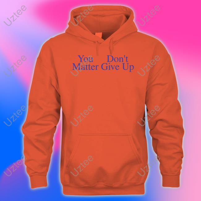 You Don't Matter Give Up T Shirts