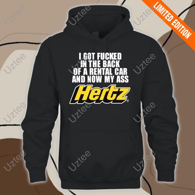 Official I Got Fucked In The Back Of A Rental Car And Now My Ass Hertz Shirt