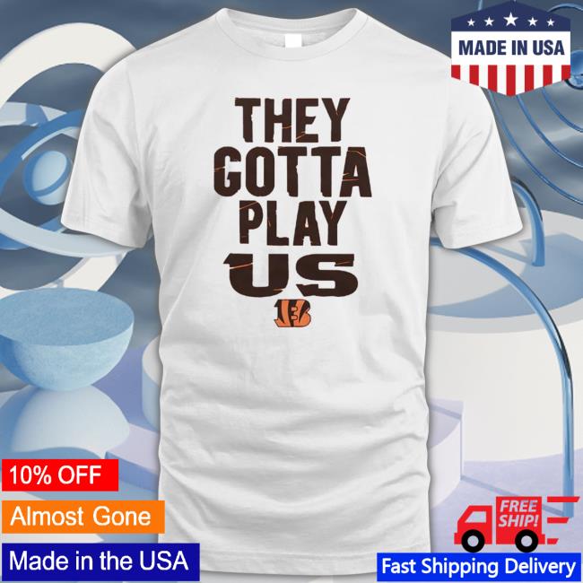 The Bengals They Gotta Play Us Shirts