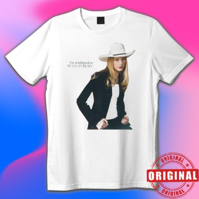 You Would Just Love My Cousin Becky t- shirt You Would Just Love My Cousin Becky tee shirt