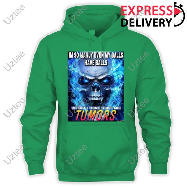 Im So Manly Even My Balls Have Balls Oh Shit I Think Those Are Tumors Shirt Im So Manly Even My Balls Have Balls Oh Shit I Think Those Are Tumors Shirt