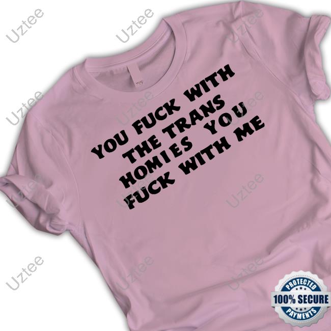 Trans You Fuck With The Trans Homies You Fuck With Me Tee Shirt