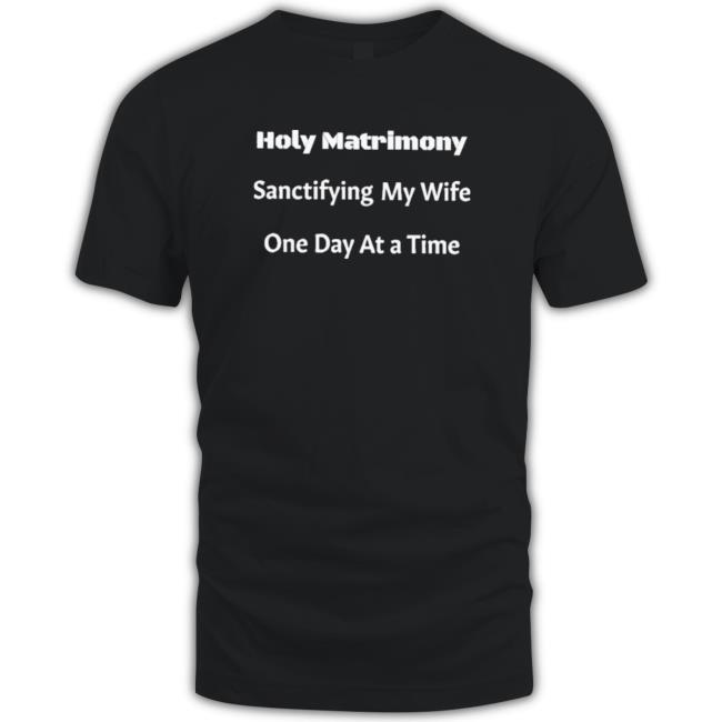 Official Holy Matrimony Sanctifying My Wife One Day At A Time Hooded Sweatshirt Official Holy Matrimony Sanctifying My Wife One Day At A Time Tee Shirt