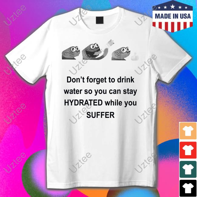 Don't Forget To Drink Water So You Can Stay Hydrated While You Suffer Shirt