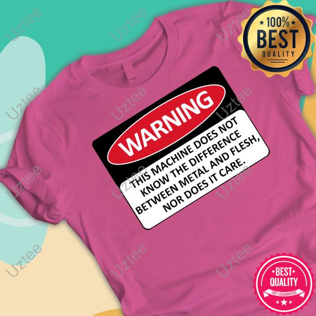 Warning This Machine Does Not Know The Difference Between Metal And Flesh Nor Does It Care Tee