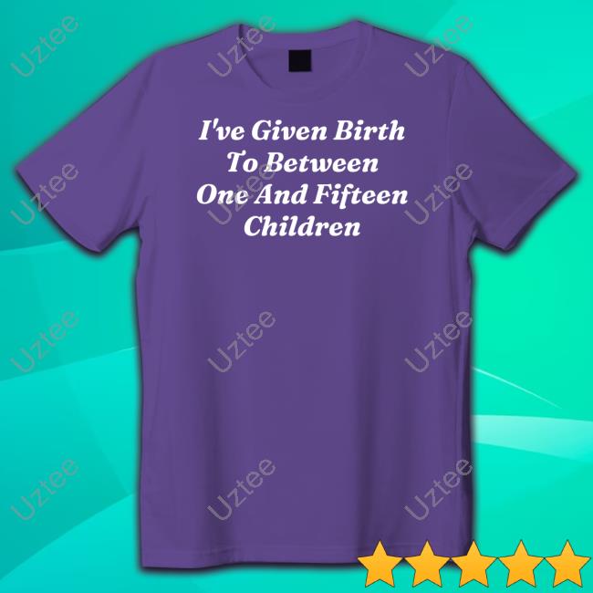 Clickhole Store I've Given Birth To Between One And Fifteen Children T-Shirt,Hoodie,Sweatshirt