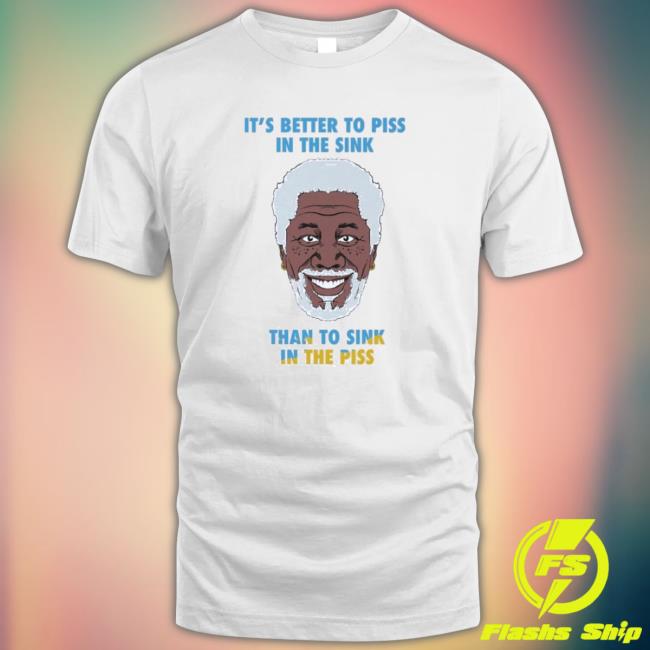 It’S Better To Piss In The Sink Than To Sink In The Piss T-shirt