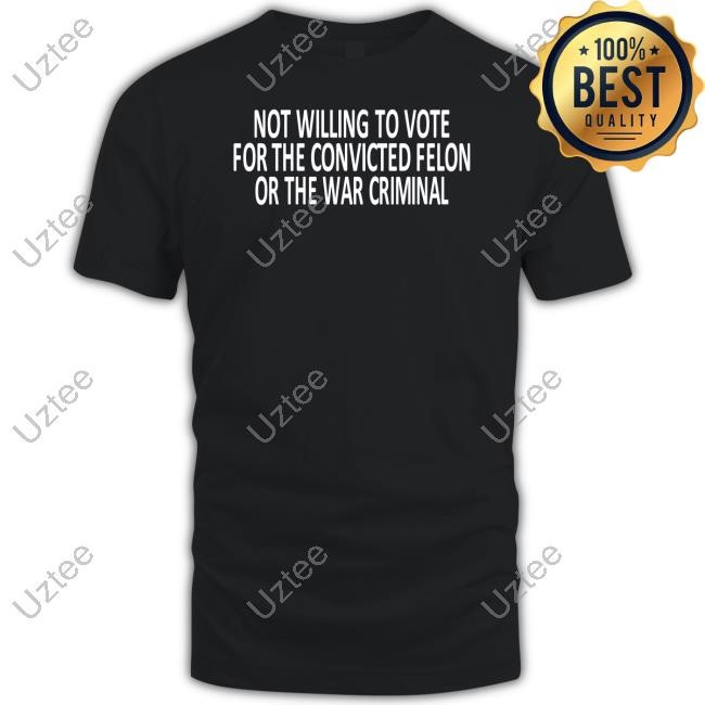 Official Not Willing To Vote For The Convicted Felon Or The War Criminal Tee