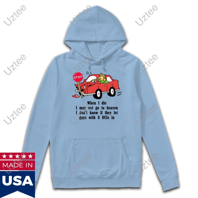 Shirts That Go Hard When I Die I May Not Go To Heaven I Don't Know If They Let Guys With 8 Duis In Shirts