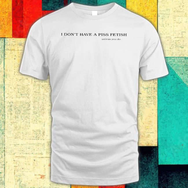 I Don’T Have A Piss Fetish Unless You Do Shirt
