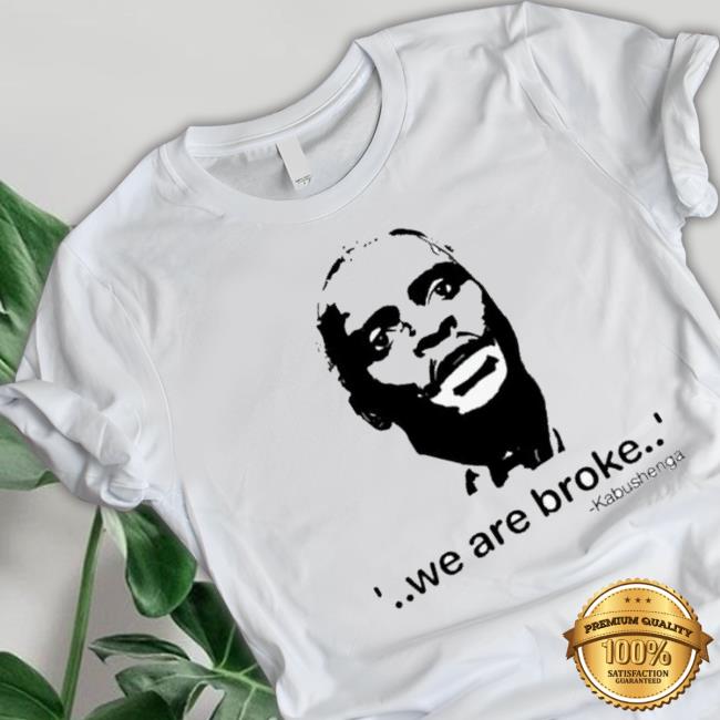 We Are Broke Kabushenga Shirt We Are Broke Kabushenga shirt