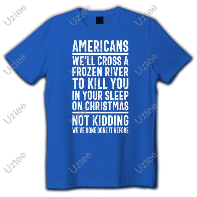 Americans We'll Cross A Frozen River To Kill You In Your Sleep On Christmas Not Kidding We've Done It Before Shirt