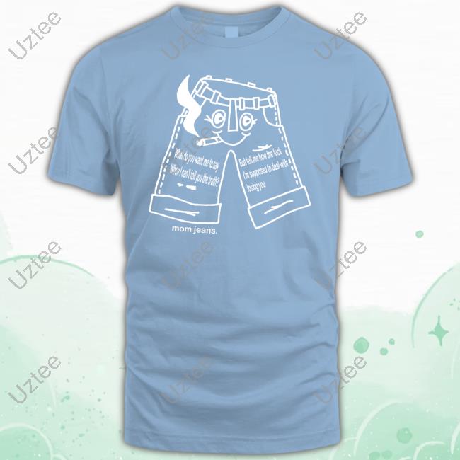 Blue Jeans What Do You Want Me To Say When I Can Tell You The Truth Shirt