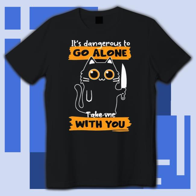 It’S Dangerous To Go Alone Take Me With You Shirt