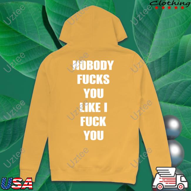 Nobody Fucks You Like I Fuck You Hoodie Shirtsthtgohard