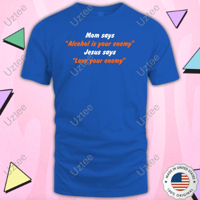 Mom Says Alcohol Is Your Enemy Jesus Says Love Your Enemy Shirt Shirts That Go Hard