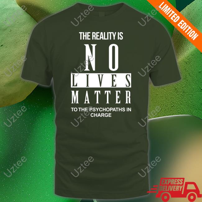 Richardursomd The Reality Is No Lives Matter To The Psychopaths In Charge Tee Shirts