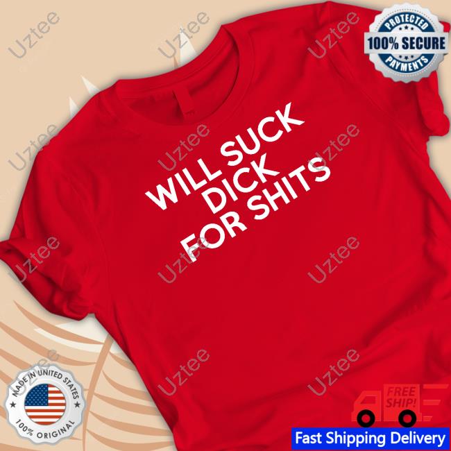 Will Suck Dick For Shits Sweatshirt Shirts That Go Hard