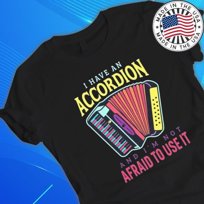 I Have An Accordion And I’M Not Afraid To Use It shirt, hoodie, tank top, sweater and long sleeve t-shirt