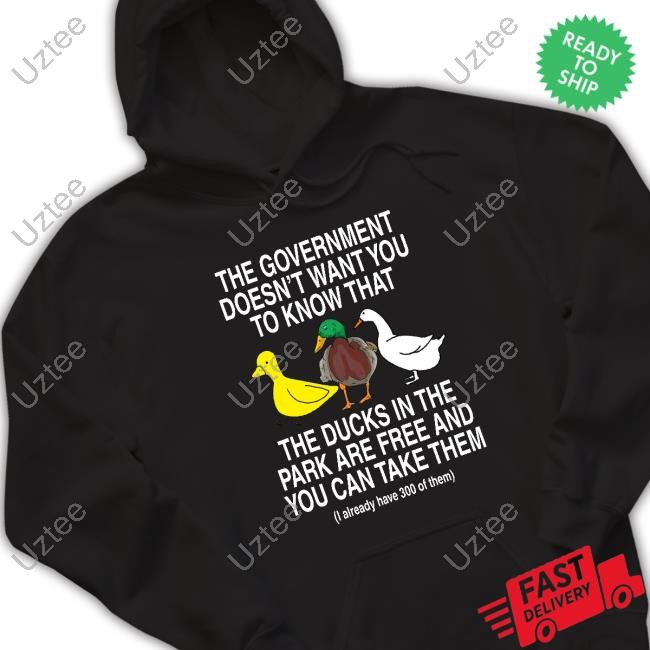 The Government Doesn't Want You To Know That The Ducks In The Park Are Free And You Can Take Them Shirt