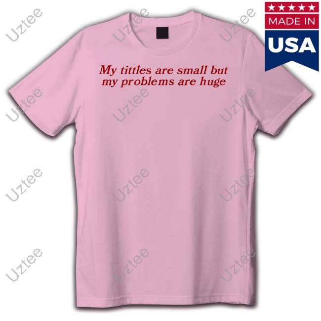 My Titles Are Small But My Problems Are Huge Tee Shirt
