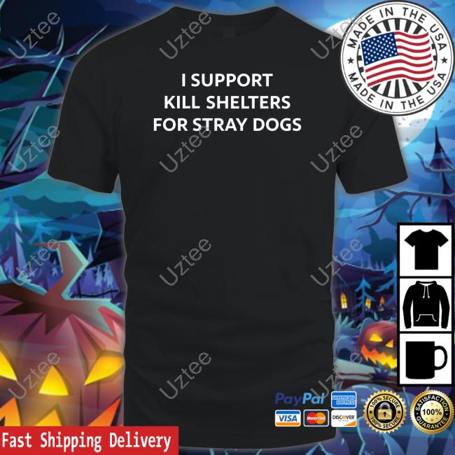 I Support Kill Shelters For Stray Dogs Shirts
